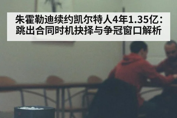 朱霍勒迪续约凯尔特人4年1.35亿：跳出合同时机抉择与争冠窗口解析