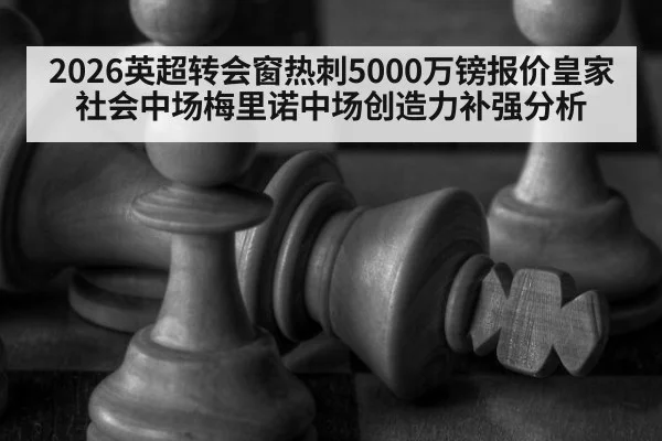 2026英超转会窗热刺5000万镑报价皇家社会中场梅里诺中场创造力补强分析