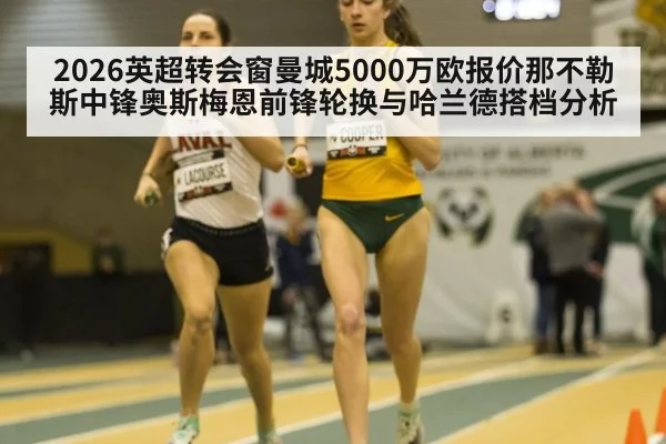 2026英超转会窗曼城5000万欧报价那不勒斯中锋奥斯梅恩前锋轮换与哈兰德搭档分析