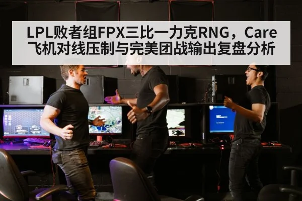 LPL败者组FPX三比一力克RNG，Care飞机对线压制与完美团战输出复盘分析